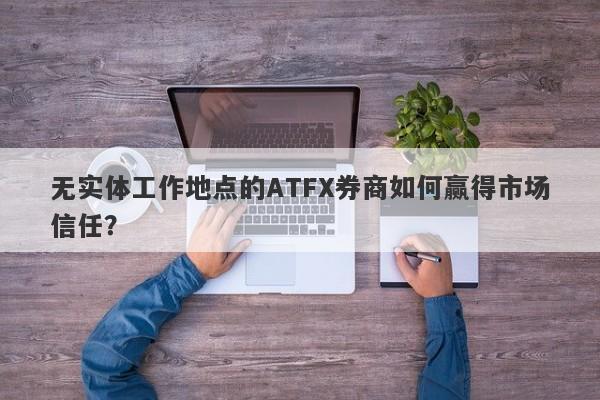 无实体工作地点的ATFX券商如何赢得市场信任？-第1张图片-要懂汇