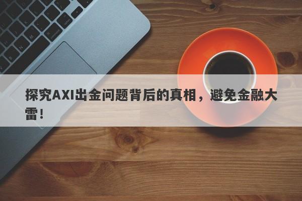 探究AXI出金问题背后的真相，避免金融大雷！-第1张图片-要懂汇