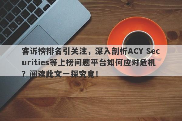 客诉榜排名引关注，深入剖析ACY Securities等上榜问题平台如何应对危机？阅读此文一探究竟！-第1张图片-要懂汇