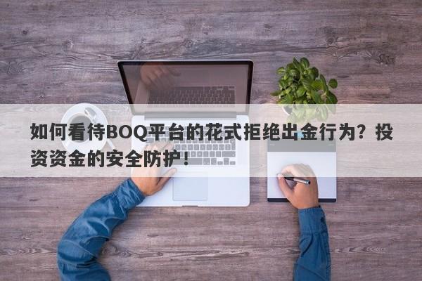 如何看待BOQ平台的花式拒绝出金行为？投资资金的安全防护！-第1张图片-要懂汇