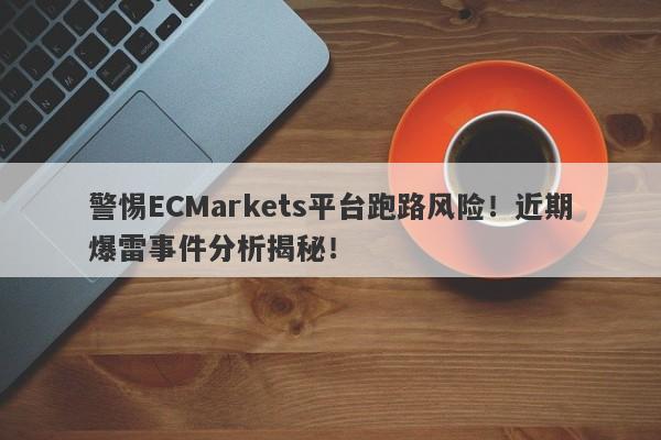 警惕ECMarkets平台跑路风险！近期爆雷事件分析揭秘！-第1张图片-要懂汇