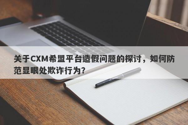 关于CXM希盟平台造假问题的探讨，如何防范显眼处欺诈行为？-第1张图片-要懂汇