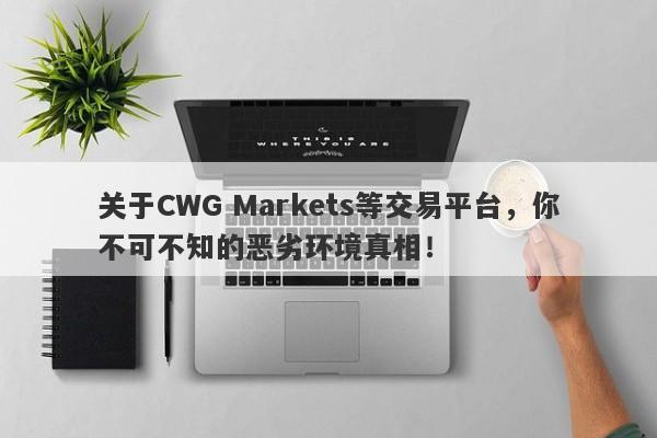 关于CWG Markets等交易平台，你不可不知的恶劣环境真相！-第1张图片-要懂汇