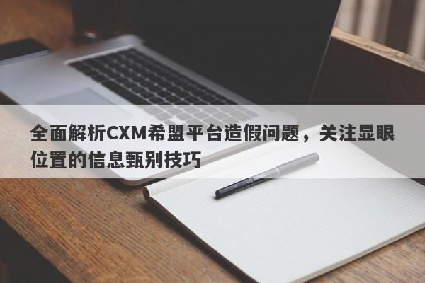 全面解析CXM希盟平台造假问题，关注显眼位置的信息甄别技巧-第1张图片-要懂汇