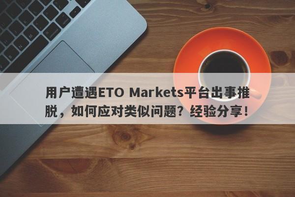 用户遭遇ETO Markets平台出事推脱，如何应对类似问题？经验分享！-第1张图片-要懂汇