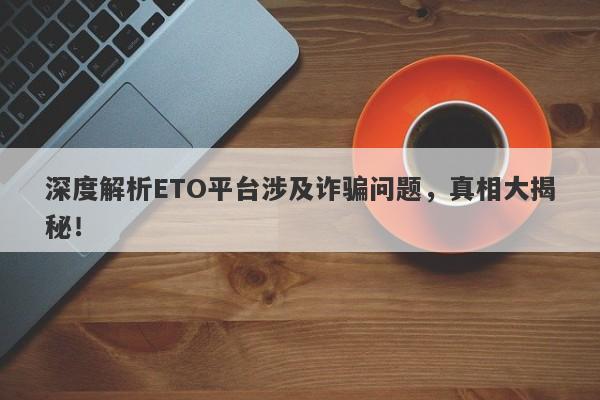 深度解析ETO平台涉及诈骗问题，真相大揭秘！-第1张图片-要懂汇