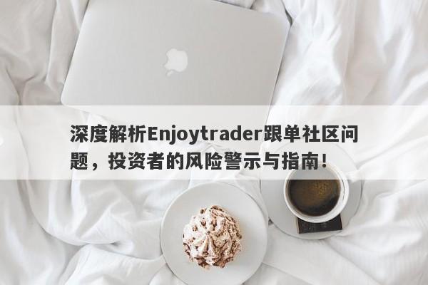 深度解析Enjoytrader跟单社区问题，投资者的风险警示与指南！-第1张图片-要懂汇