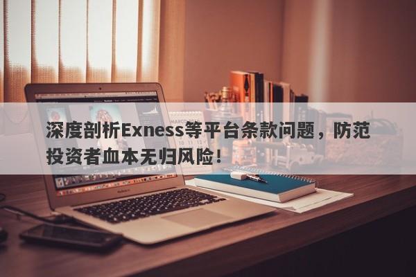 深度剖析Exness等平台条款问题，防范投资者血本无归风险！-第1张图片-要懂汇