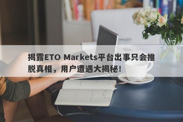 揭露ETO Markets平台出事只会推脱真相，用户遭遇大揭秘！-第1张图片-要懂汇