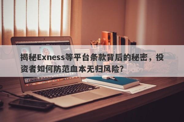 揭秘Exness等平台条款背后的秘密，投资者如何防范血本无归风险？-第1张图片-要懂汇