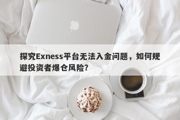 探究Exness平台无法入金问题，如何规避投资者爆仓风险？-第1张图片-要懂汇