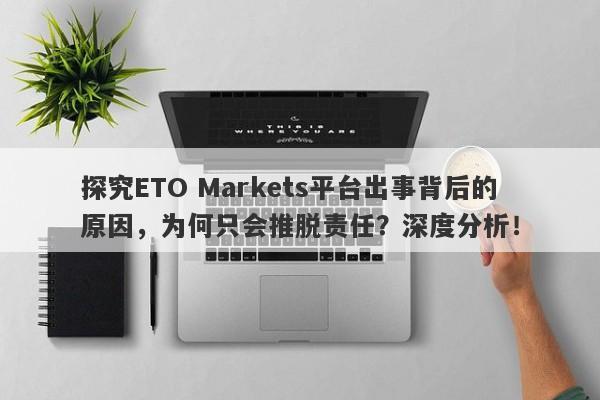 探究ETO Markets平台出事背后的原因，为何只会推脱责任？深度分析！-第1张图片-要懂汇