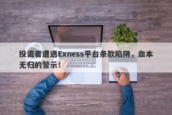 投资者遭遇Exness平台条款陷阱，血本无归的警示！-第1张图片-要懂汇