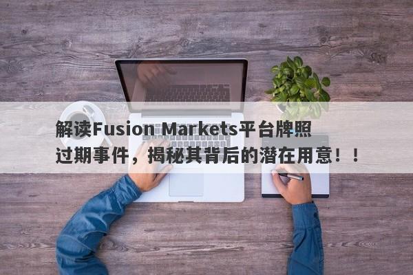 解读Fusion Markets平台牌照过期事件，揭秘其背后的潜在用意！！-第1张图片-要懂汇