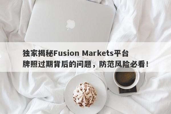 独家揭秘Fusion Markets平台牌照过期背后的问题，防范风险必看！-第1张图片-要懂汇