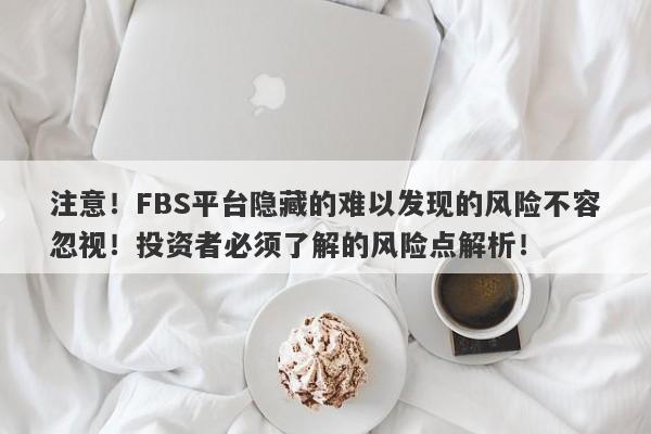 注意！FBS平台隐藏的难以发现的风险不容忽视！投资者必须了解的风险点解析！-第1张图片-要懂汇