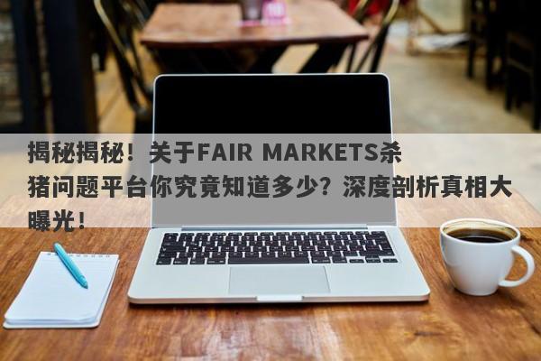 揭秘揭秘！关于FAIR MARKETS杀猪问题平台你究竟知道多少？深度剖析真相大曝光！-第1张图片-要懂汇