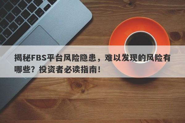 揭秘FBS平台风险隐患，难以发现的风险有哪些？投资者必读指南！-第1张图片-要懂汇