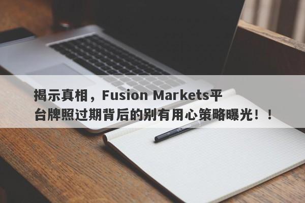 揭示真相，Fusion Markets平台牌照过期背后的别有用心策略曝光！！-第1张图片-要懂汇