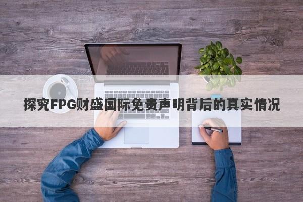 探究FPG财盛国际免责声明背后的真实情况-第1张图片-要懂汇