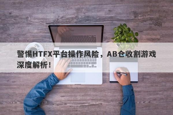 警惕HTFX平台操作风险，AB仓收割游戏深度解析！-第1张图片-要懂汇