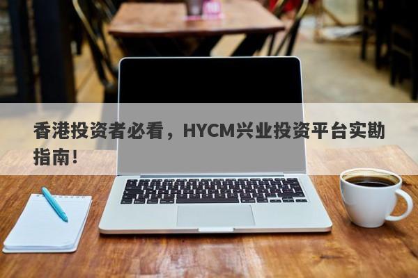 香港投资者必看，HYCM兴业投资平台实勘指南！-第1张图片-要懂汇