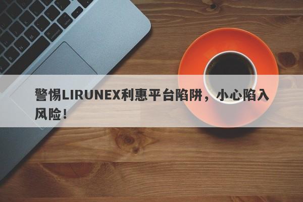 警惕LIRUNEX利惠平台陷阱，小心陷入风险！-第1张图片-要懂汇