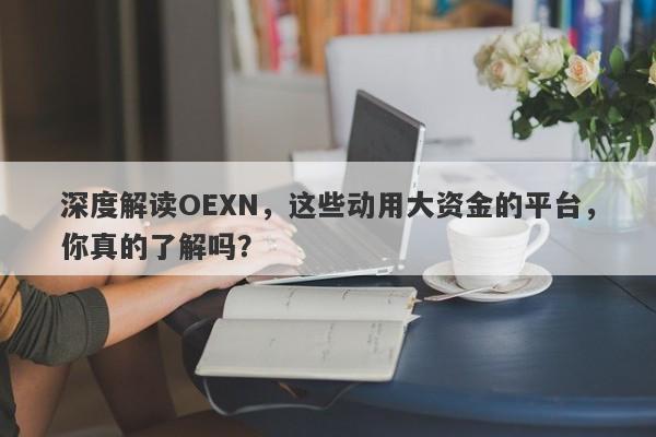 深度解读OEXN，这些动用大资金的平台，你真的了解吗？-第1张图片-要懂汇