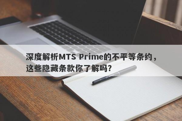 深度解析MTS Prime的不平等条约，这些隐藏条款你了解吗？-第1张图片-要懂汇