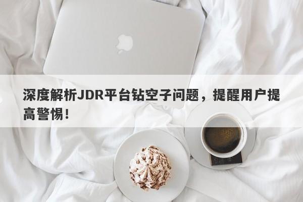 深度解析JDR平台钻空子问题，提醒用户提高警惕！-第1张图片-要懂汇