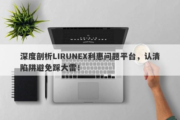 深度剖析LIRUNEX利惠问题平台，认清陷阱避免踩大雷！-第1张图片-要懂汇