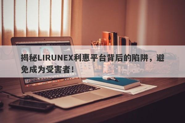 揭秘LIRUNEX利惠平台背后的陷阱，避免成为受害者！-第1张图片-要懂汇