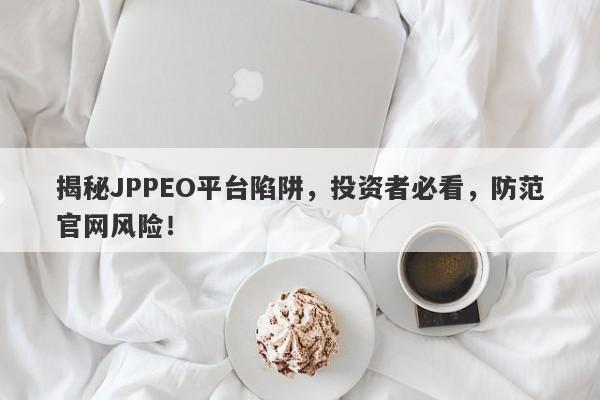 揭秘JPPEO平台陷阱，投资者必看，防范官网风险！-第1张图片-要懂汇