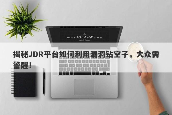 揭秘JDR平台如何利用漏洞钻空子，大众需警醒！-第1张图片-要懂汇