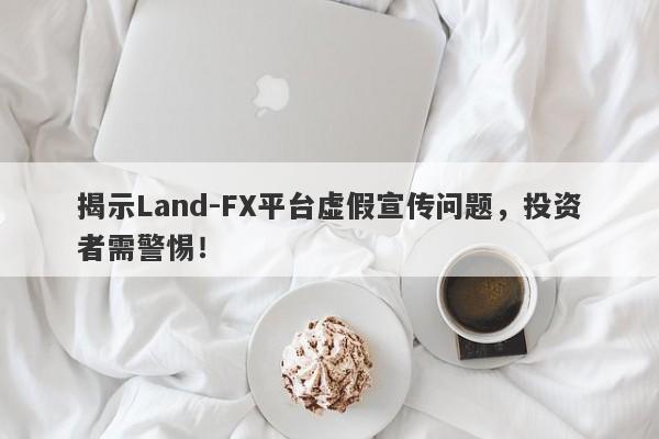 揭示Land-FX平台虚假宣传问题，投资者需警惕！-第1张图片-要懂汇