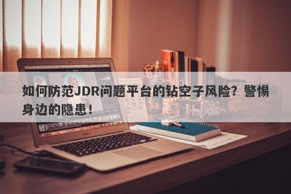 如何防范JDR问题平台的钻空子风险？警惕身边的隐患！-第1张图片-要懂汇