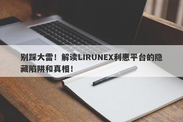 别踩大雷！解读LIRUNEX利惠平台的隐藏陷阱和真相！-第1张图片-要懂汇