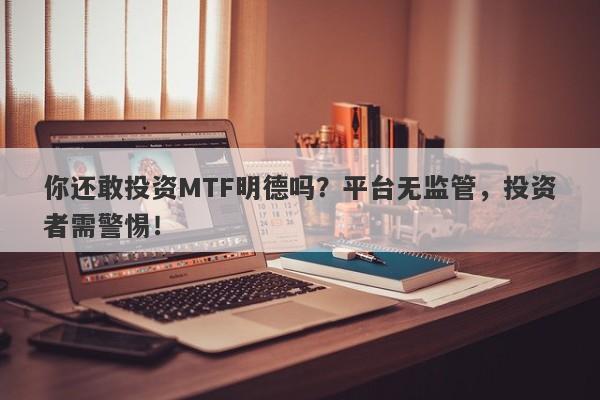 你还敢投资MTF明德吗？平台无监管，投资者需警惕！-第1张图片-要懂汇