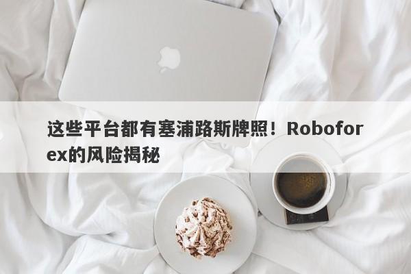 这些平台都有塞浦路斯牌照！Roboforex的风险揭秘-第1张图片-要懂汇