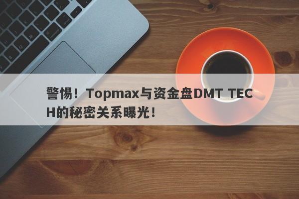 警惕！Topmax与资金盘DMT TECH的秘密关系曝光！-第1张图片-要懂汇