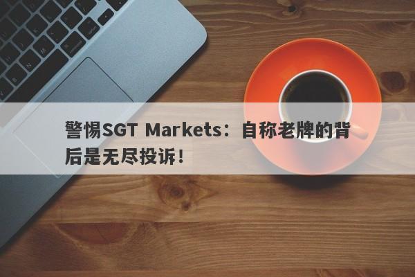 警惕SGT Markets：自称老牌的背后是无尽投诉！-第1张图片-要懂汇