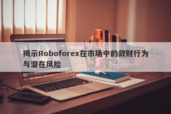 揭示Roboforex在市场中的敛财行为与潜在风险-第1张图片-要懂汇