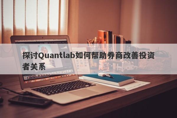 探讨Quantlab如何帮助券商改善投资者关系-第1张图片-要懂汇