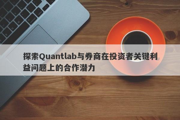 探索Quantlab与券商在投资者关键利益问题上的合作潜力-第1张图片-要懂汇