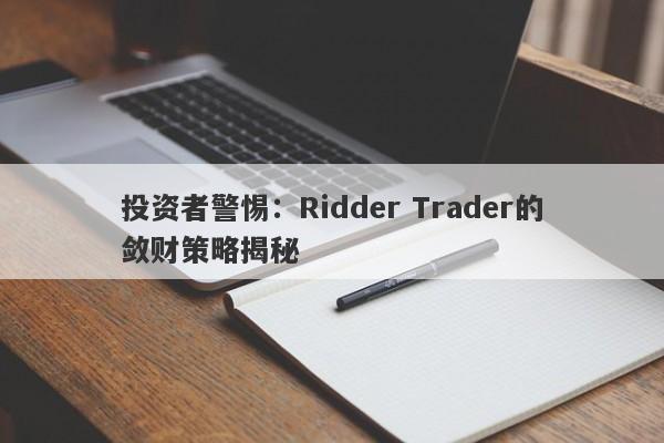 投资者警惕：Ridder Trader的敛财策略揭秘-第1张图片-要懂汇