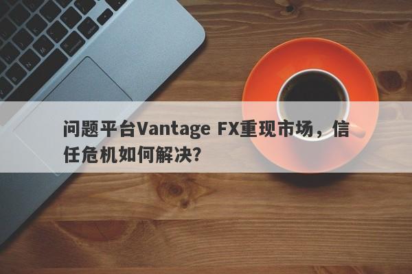 问题平台Vantage FX重现市场，信任危机如何解决？-第1张图片-要懂汇