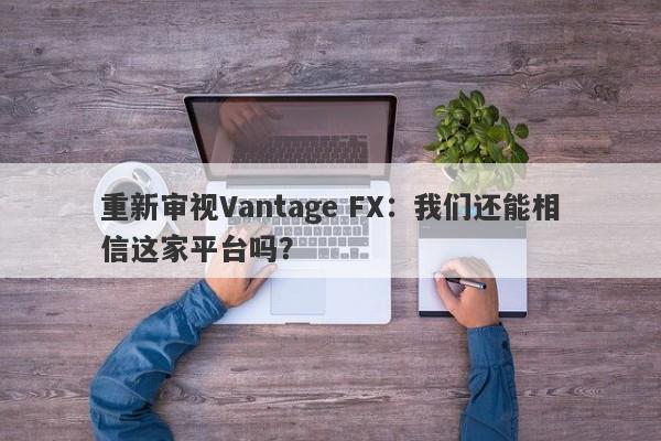 重新审视Vantage FX：我们还能相信这家平台吗？-第1张图片-要懂汇