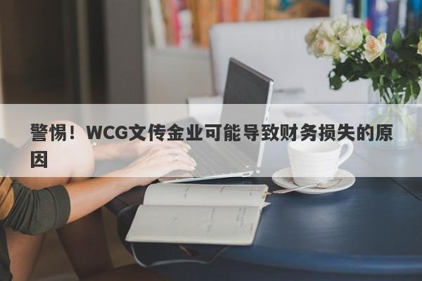 警惕！WCG文传金业可能导致财务损失的原因-第1张图片-要懂汇