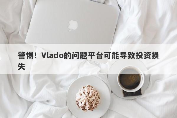 警惕！Vlado的问题平台可能导致投资损失-第1张图片-要懂汇