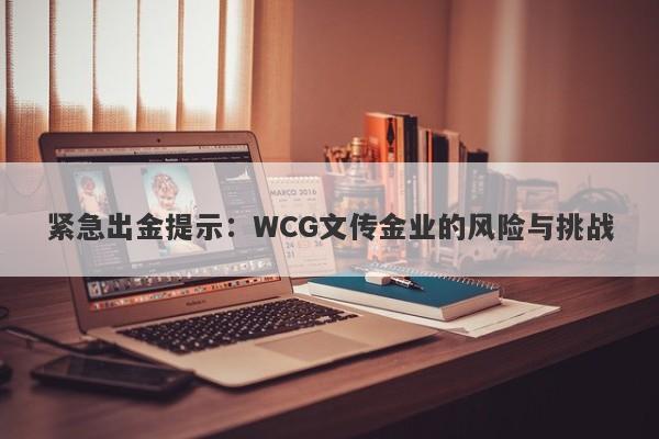 紧急出金提示：WCG文传金业的风险与挑战-第1张图片-要懂汇